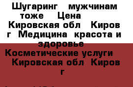 Шугаринг  (мужчинам тоже) › Цена ­ 100 - Кировская обл., Киров г. Медицина, красота и здоровье » Косметические услуги   . Кировская обл.,Киров г.